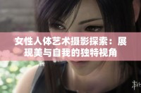 女性人體藝術(shù)攝影探索：展現(xiàn)美與自我的獨(dú)特視角