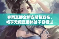 春雨直播全新安裝包發(fā)布，暢享無(wú)縫直播體驗(yàn)不容錯(cuò)過(guò)