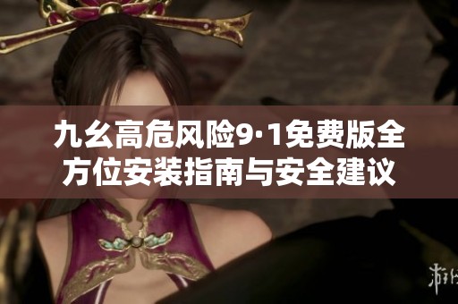 九幺高危風險9·1免費版全方位安裝指南與安全建議