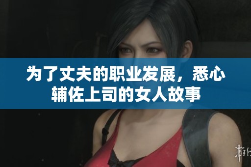 為了丈夫的職業(yè)發(fā)展，悉心輔佐上司的女人故事
