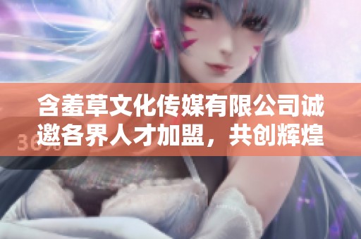 含羞草文化傳媒有限公司誠(chéng)邀各界人才加盟，共創(chuàng)輝煌未來(lái)