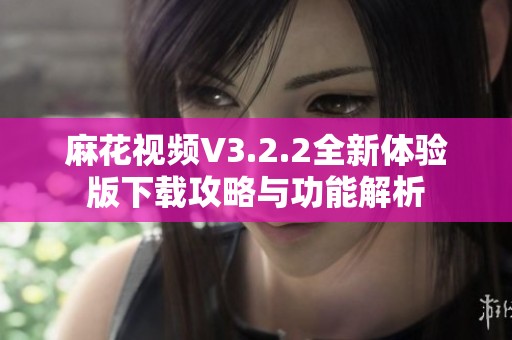 麻花視頻V3.2.2全新體驗(yàn)版下載攻略與功能解析