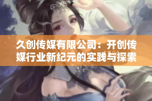 久創(chuàng)傳媒有限公司：開創(chuàng)傳媒行業(yè)新紀元的實踐與探索