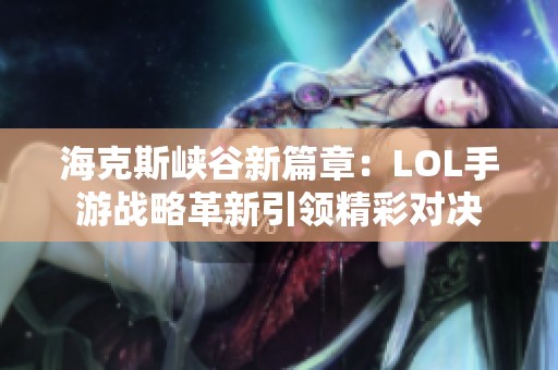?？怂箥{谷新篇章：LOL手游戰(zhàn)略革新引領(lǐng)精彩對(duì)決
