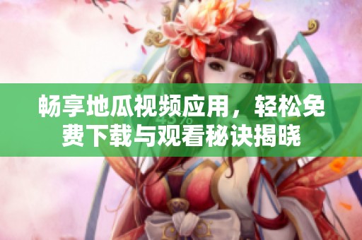 暢享地瓜視頻應(yīng)用，輕松免費(fèi)下載與觀看秘訣揭曉