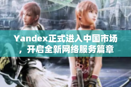 Yandex正式進(jìn)入中國市場，開啟全新網(wǎng)絡(luò)服務(wù)篇章