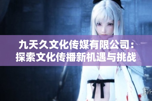 九天久文化傳媒有限公司：探索文化傳播新機(jī)遇與挑戰(zhàn)
