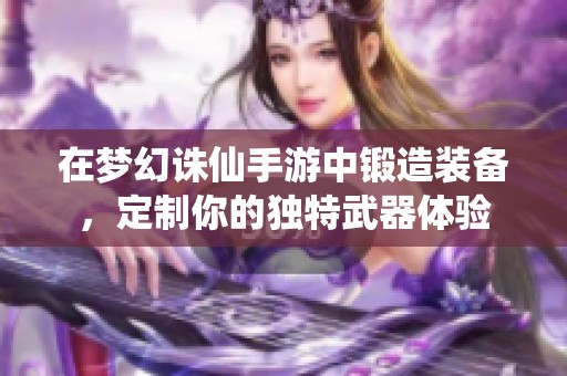 在夢幻誅仙手游中鍛造裝備，定制你的獨特武器體驗