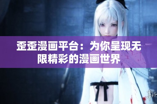 歪歪漫畫(huà)平臺(tái)：為你呈現(xiàn)無(wú)限精彩的漫畫(huà)世界