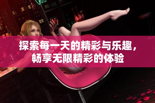 探索每一天的精彩與樂(lè)趣，暢享無(wú)限精彩的體驗(yàn)