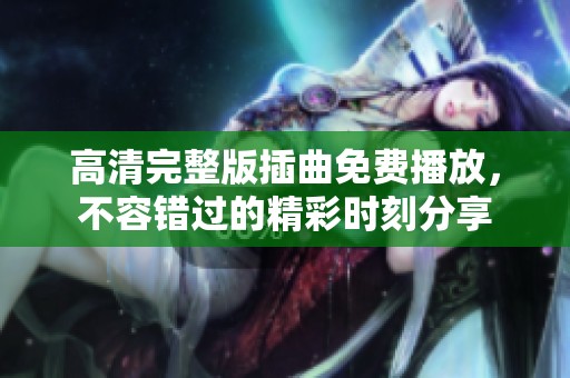 高清完整版插曲免費播放，不容錯過的精彩時刻分享