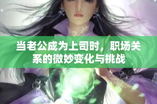 當老公成為上司時，職場關系的微妙變化與挑戰(zhàn)