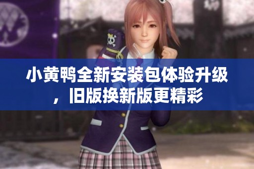 小黃鴨全新安裝包體驗(yàn)升級(jí)，舊版換新版更精彩