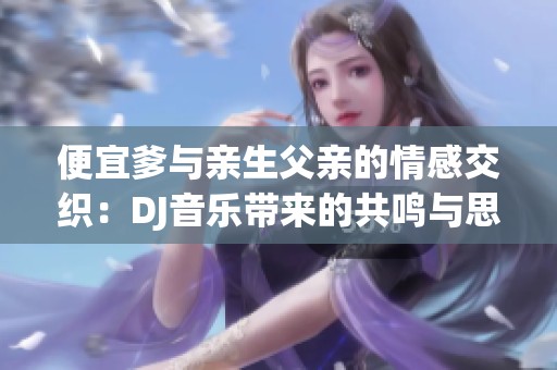 便宜爹與親生父親的情感交織：DJ音樂帶來的共鳴與思考