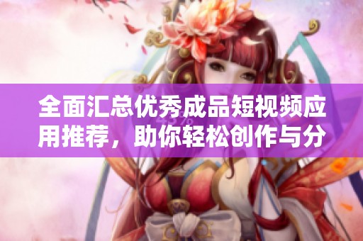全面匯總優(yōu)秀成品短視頻應(yīng)用推薦，助你輕松創(chuàng)作與分享