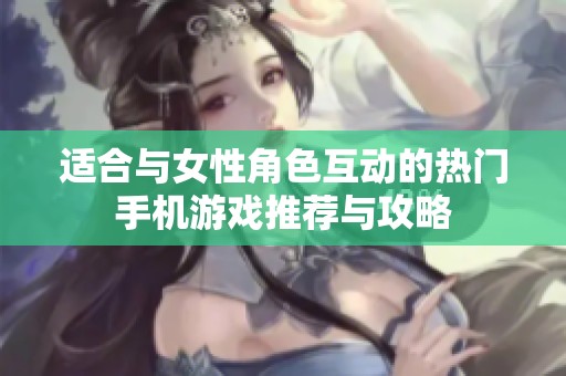 適合與女性角色互動(dòng)的熱門手機(jī)游戲推薦與攻略