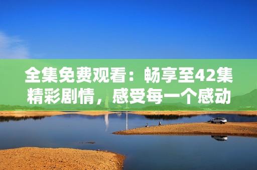 全集免費(fèi)觀看：暢享至42集精彩劇情，感受每一個(gè)感動(dòng)瞬間