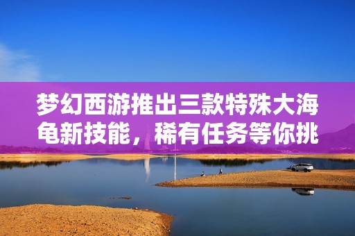 夢幻西游推出三款特殊大海龜新技能，稀有任務等你挑戰(zhàn)