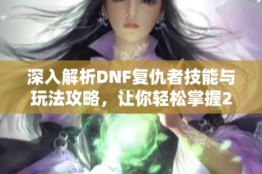 深入解析DNF復(fù)仇者技能與玩法攻略，讓你輕松掌握2020年游戲技巧