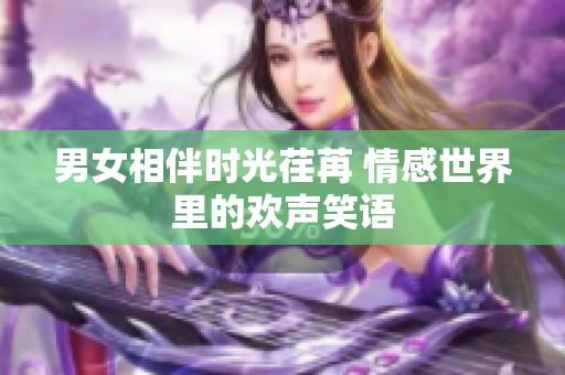 男女相伴時(shí)光荏苒 情感世界里的歡聲笑語(yǔ)