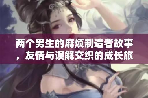 兩個(gè)男生的麻煩制造者故事，友情與誤解交織的成長(zhǎng)旅程