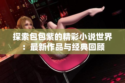 探索包包紫的精彩小說世界：最新作品與經(jīng)典回顧