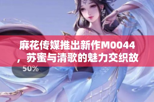 麻花傳媒推出新作M0044，蘇蜜與清歌的魅力交織故事