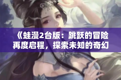 《蛙漫2臺(tái)版：跳躍的冒險(xiǎn)再度啟程，探索未知的奇幻世界》