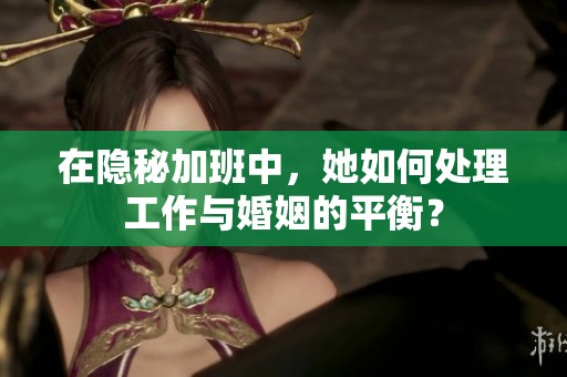 在隱秘加班中，她如何處理工作與婚姻的平衡？