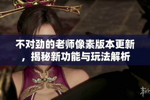 不對(duì)勁的老師像素版本更新，揭秘新功能與玩法解析