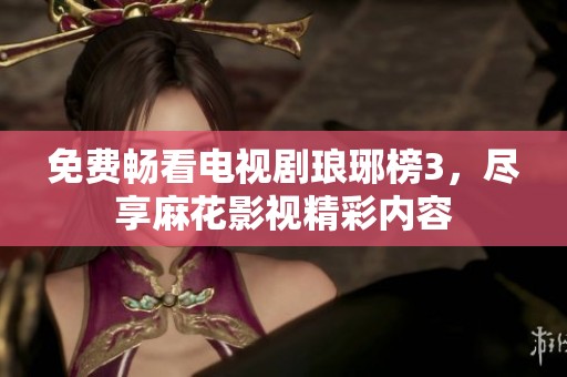 免費(fèi)暢看電視劇瑯琊榜3，盡享麻花影視精彩內(nèi)容