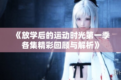 《放學(xué)后的運動時光第一季各集精彩回顧與解析》