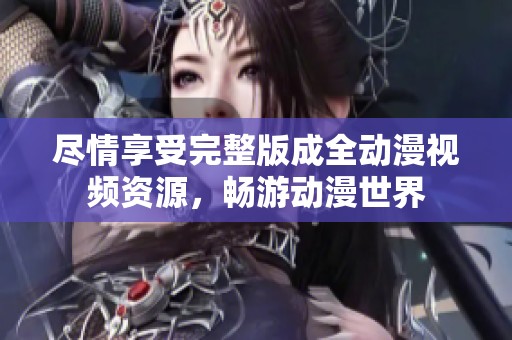 盡情享受完整版成全動漫視頻資源，暢游動漫世界