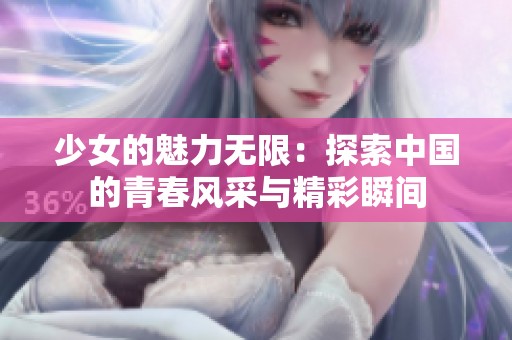 少女的魅力無限：探索中國的青春風采與精彩瞬間