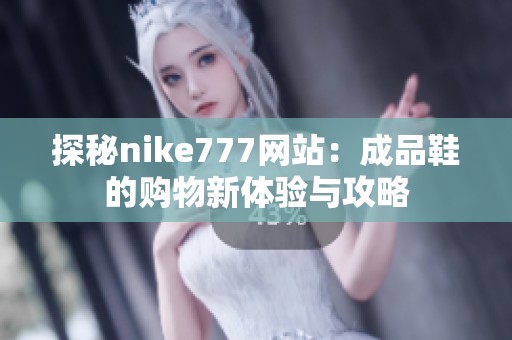 探秘nike777網(wǎng)站：成品鞋的購(gòu)物新體驗(yàn)與攻略