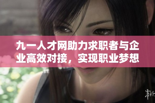 九一人才網(wǎng)助力求職者與企業(yè)高效對(duì)接，實(shí)現(xiàn)職業(yè)夢(mèng)想