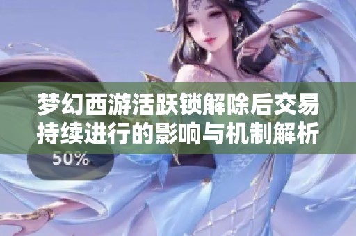 夢(mèng)幻西游活躍鎖解除后交易持續(xù)進(jìn)行的影響與機(jī)制解析