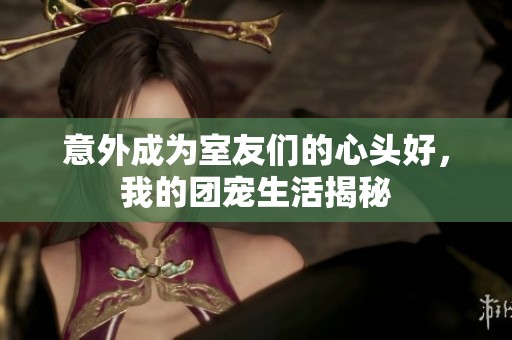 意外成為室友們的心頭好，我的團寵生活揭秘