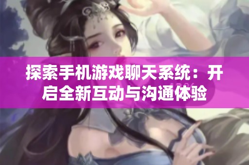探索手機(jī)游戲聊天系統(tǒng)：開啟全新互動(dòng)與溝通體驗(yàn)