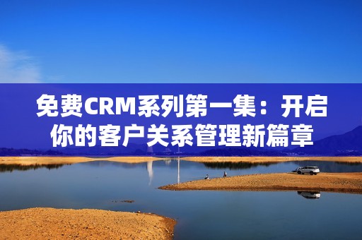 免費(fèi)CRM系列第一集：開(kāi)啟你的客戶(hù)關(guān)系管理新篇章
