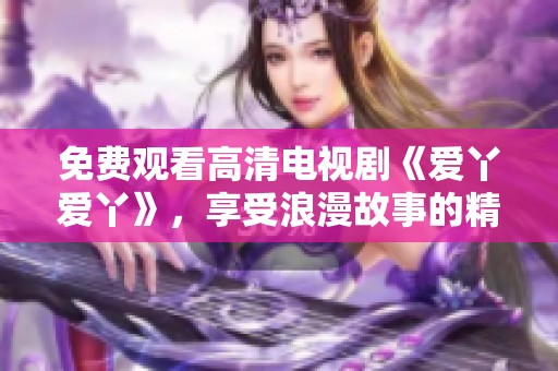 免費觀看高清電視劇《愛丫愛丫》，享受浪漫故事的精彩瞬間