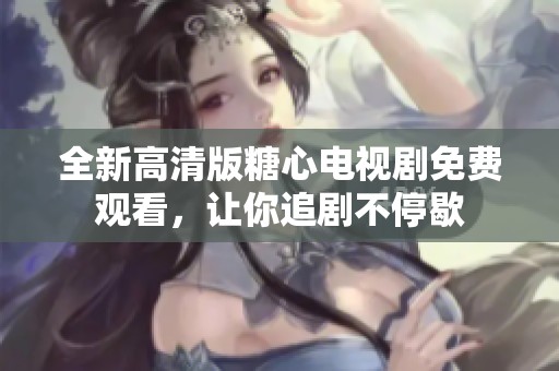 全新高清版糖心電視劇免費(fèi)觀看，讓你追劇不停歇