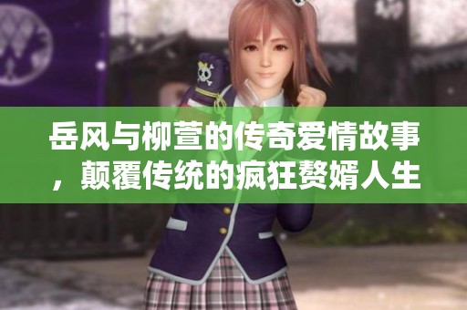 岳風與柳萱的傳奇愛情故事，顛覆傳統(tǒng)的瘋狂贅婿人生