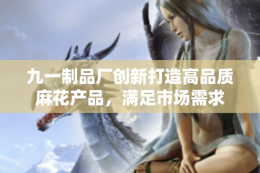 九一制品廠創(chuàng)新打造高品質(zhì)麻花產(chǎn)品，滿足市場需求