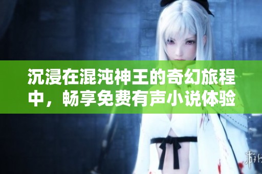 沉浸在混沌神王的奇幻旅程中，暢享免費有聲小說體驗