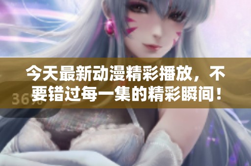 今天最新動漫精彩播放，不要錯過每一集的精彩瞬間！