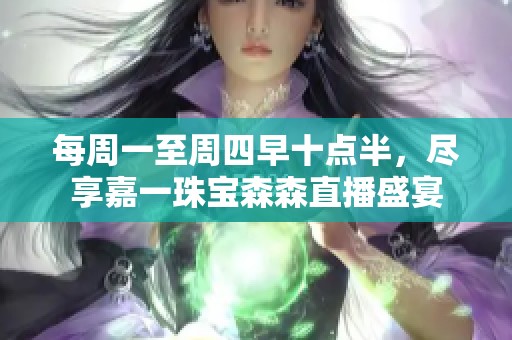 每周一至周四早十點(diǎn)半，盡享嘉一珠寶森森直播盛宴