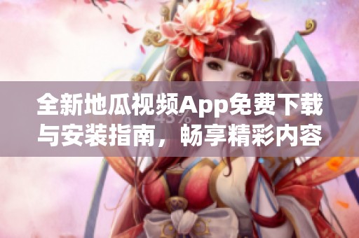 全新地瓜視頻App免費(fèi)下載與安裝指南，暢享精彩內(nèi)容