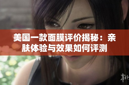 美國一款面膜評價揭秘：親膚體驗與效果如何評測