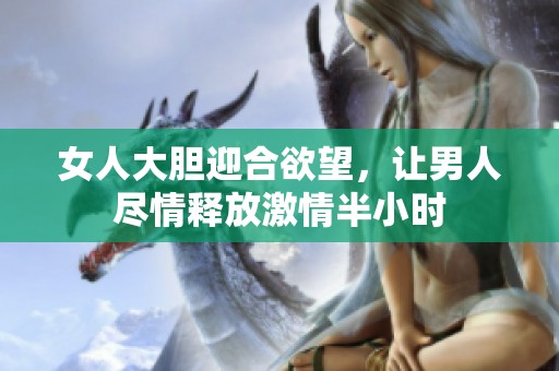 女人大膽迎合欲望，讓男人盡情釋放激情半小時